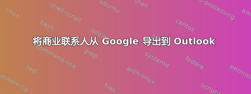 将商业联系人从 Google 导出到 Outlook