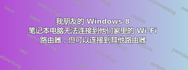 我朋友的 Windows 8 笔记本电脑无法连接到他们家里的 Wi-Fi 路由器，但可以连接到其他路由器