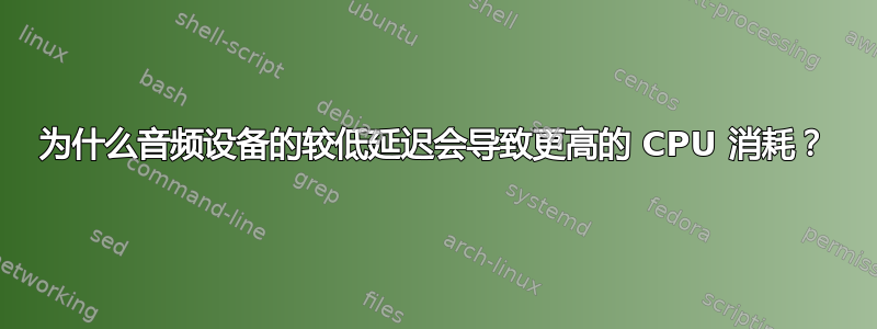 为什么音频设备的较低延迟会导致更高的 CPU 消耗？