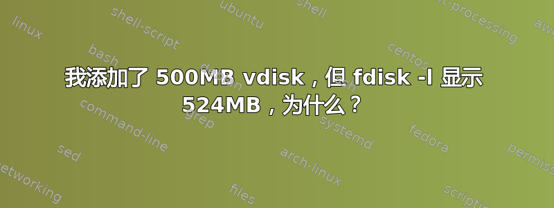 我添加了 500MB vdisk，但 fdisk -l 显示 524MB，为什么？