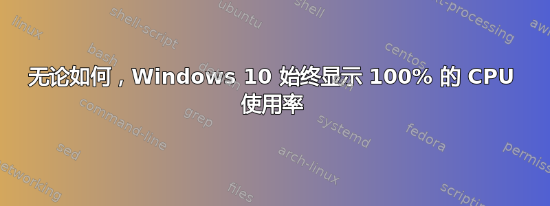 无论如何，Windows 10 始终显示 100% 的 CPU 使用率