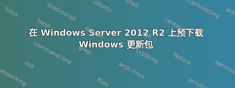 在 Windows Server 2012 R2 上预下载 Windows 更新包