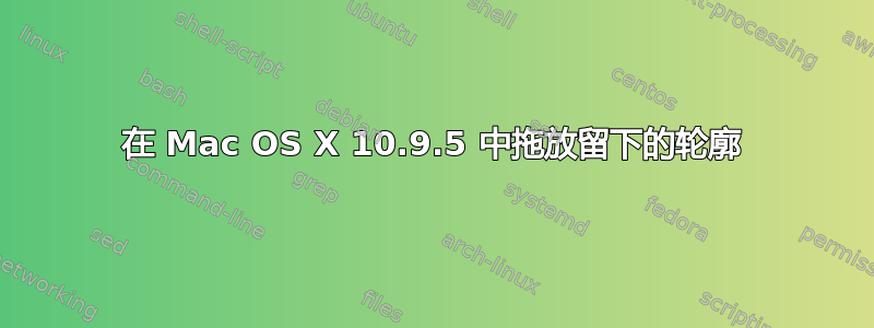 在 Mac OS X 10.9.5 中拖放留下的轮廓