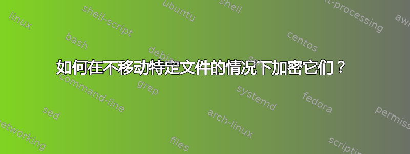 如何在不移动特定文件的情况下加密它们？