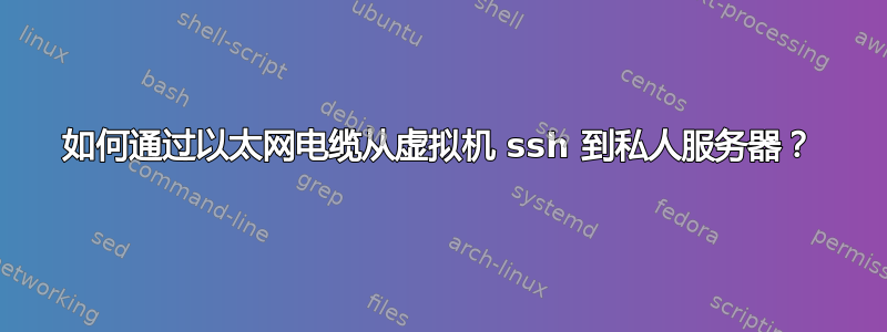 如何通过以太网电缆从虚拟机 ssh 到私人服务器？