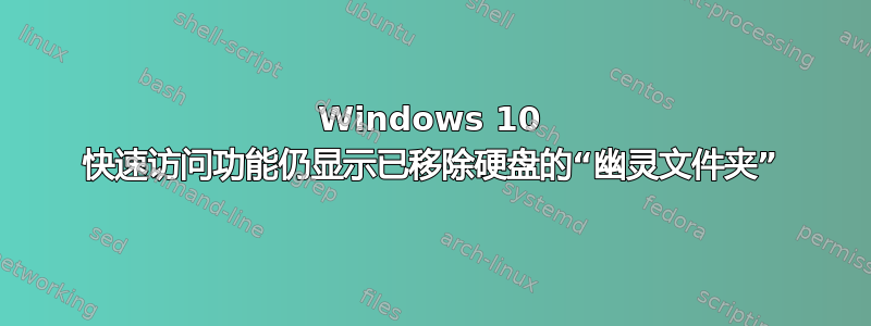 Windows 10 快速访问功能仍显示已移除硬盘的“幽灵文件夹”