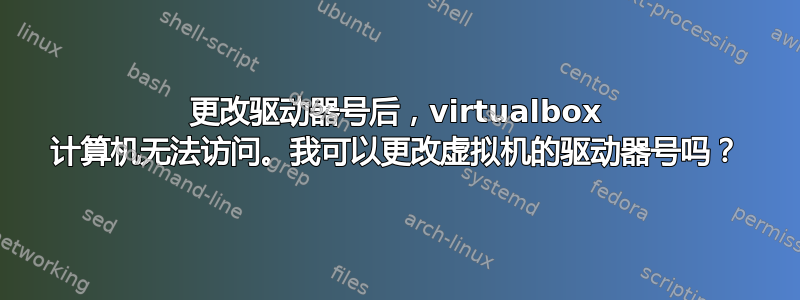 更改驱动器号后，virtualbox 计算机无法访问。我可以更改虚拟机的驱动器号吗？