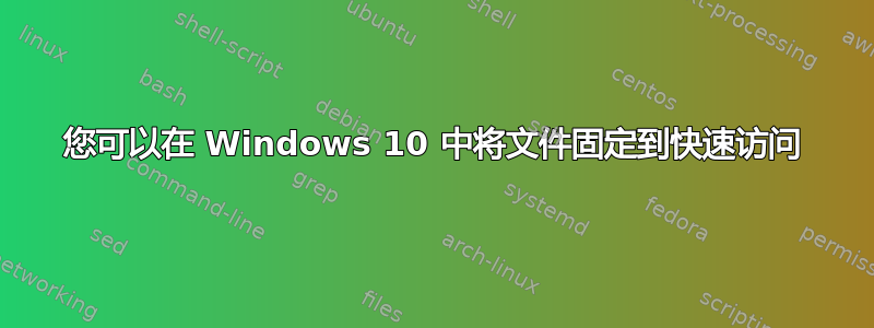 您可以在 Windows 10 中将文件固定到快速访问