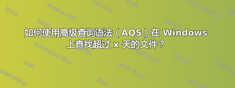 如何使用高级查询语法（AQS）在 Windows 上查找超过 x 天的文件？