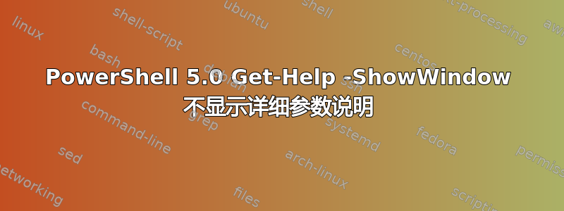 PowerShell 5.0 Get-Help -ShowWindow 不显示详细参数说明