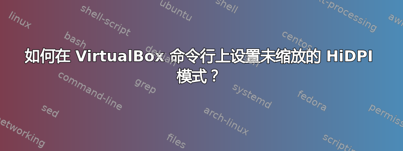 如何在 VirtualBox 命令行上设置未缩放的 HiDPI 模式？