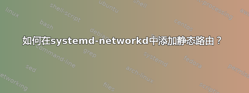 如何在systemd-networkd中添加静态路由？