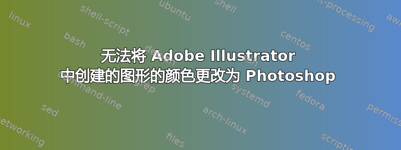 无法将 Adob​​e Illustrator 中创建的图形的颜色更改为 Photoshop