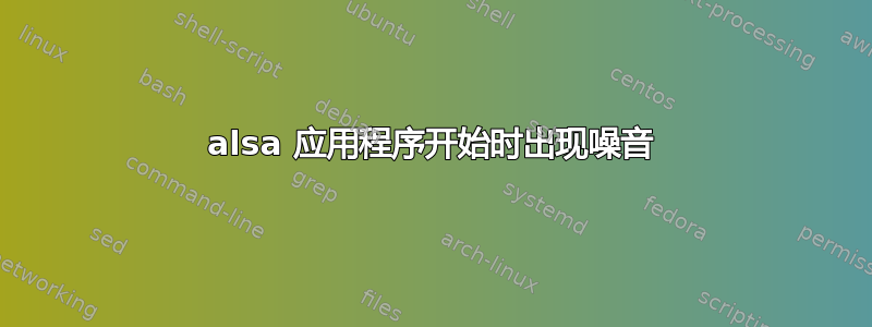 alsa 应用程序开始时出现噪音