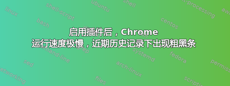 启用插件后，Chrome 运行速度极慢，近期历史记录下出现粗黑条