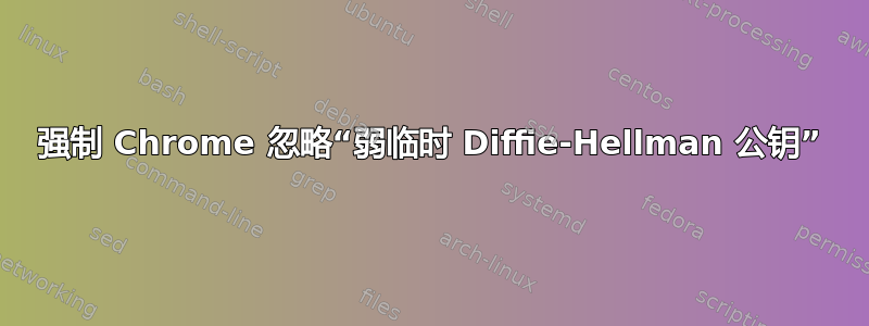 强制 Chrome 忽略“弱临时 Diffie-Hellman 公钥”