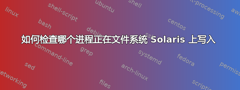 如何检查哪个进程正在文件系统 Solaris 上写入