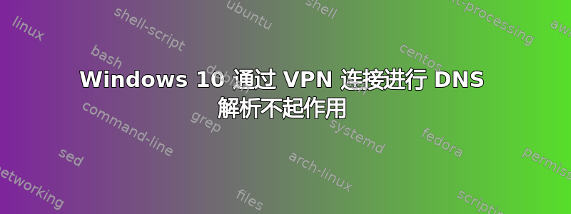 Windows 10 通过 VPN 连接进行 DNS 解析不起作用