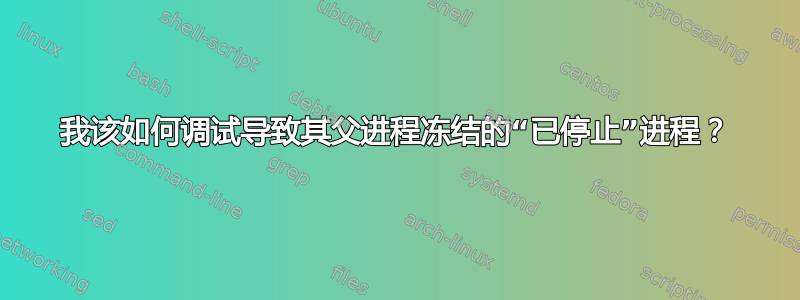 我该如何调试导致其父进程冻结的“已停止”进程？