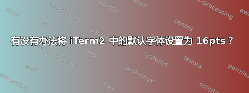 有没有办法将 iTerm2 中的默认字体设置为 16pts？