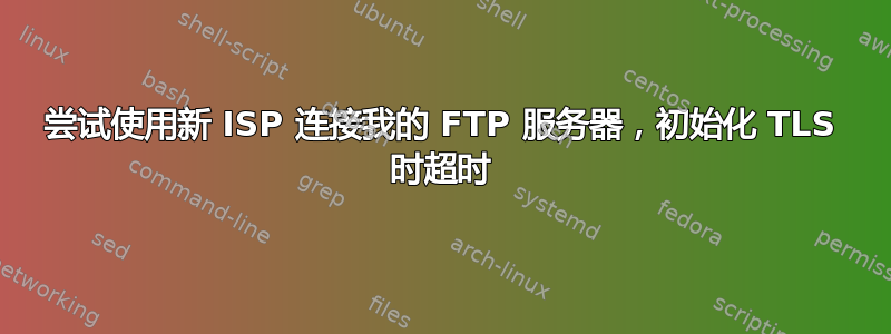 尝试使用新 ISP 连接我的 FTP 服务器，初始化 TLS 时超时