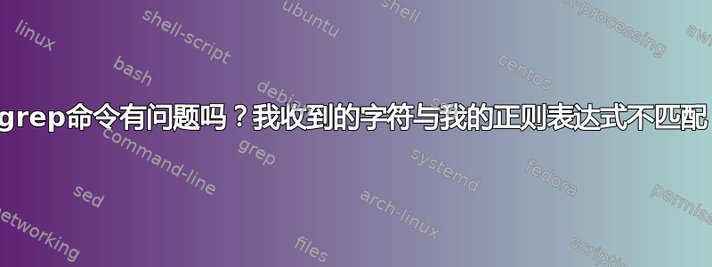 grep命令有问题吗？我收到的字符与我的正则表达式不匹配