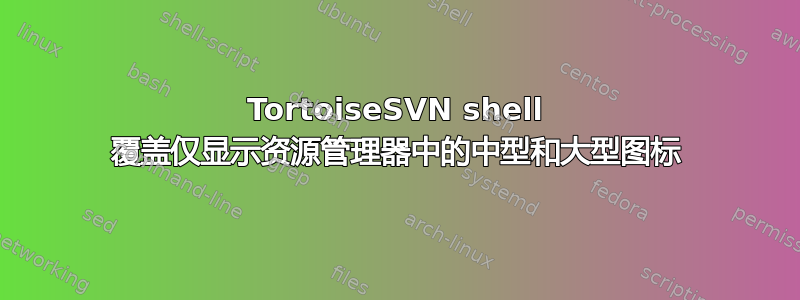 TortoiseSVN shell 覆盖仅显示资源管理器中的中型和大型图标