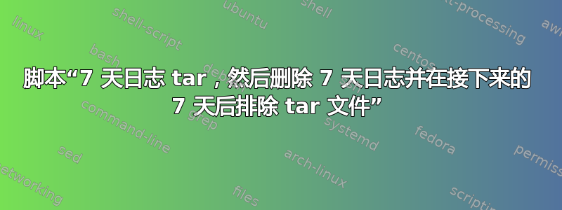 脚本“7 天日志 tar，然后删除 7 天日志并在接下来的 7 天后排除 tar 文件”