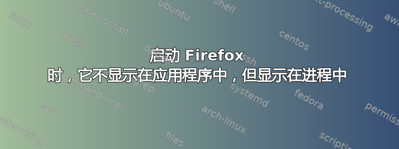 启动 Firefox 时，它不显示在应用程序中，但显示在进程中