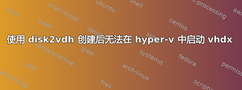 使用 disk2vdh 创建后无法在 hyper-v 中启动 vhdx