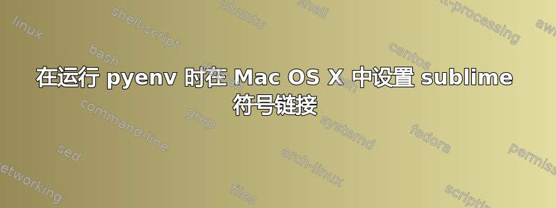 在运行 pyenv 时在 Mac OS X 中设置 sublime 符号链接