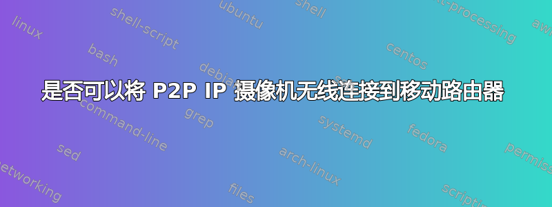 是否可以将 P2P IP 摄像机无线连接到移动路由器