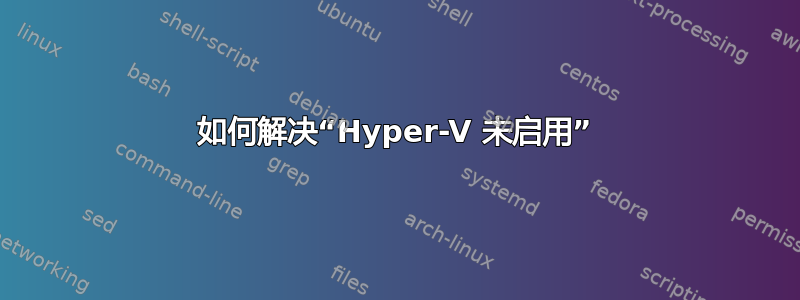 如何解决“Hyper-V 未启用”