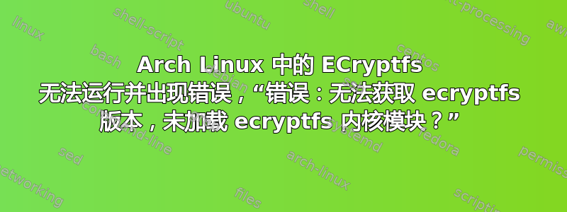 Arch Linux 中的 ECryptfs 无法运行并出现错误，“错误：无法获取 ecryptfs 版本，未加载 ecryptfs 内核模块？”