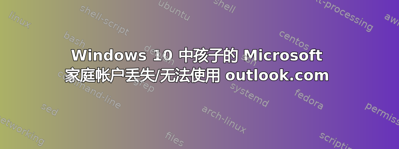 Windows 10 中孩子的 Microsoft 家庭帐户丢失/无法使用 outlook.com