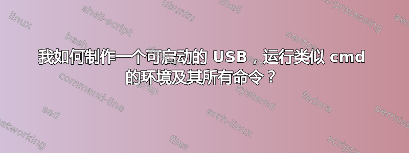 我如何制作一个可启动的 USB，运行类似 cmd 的环境及其所有命令？