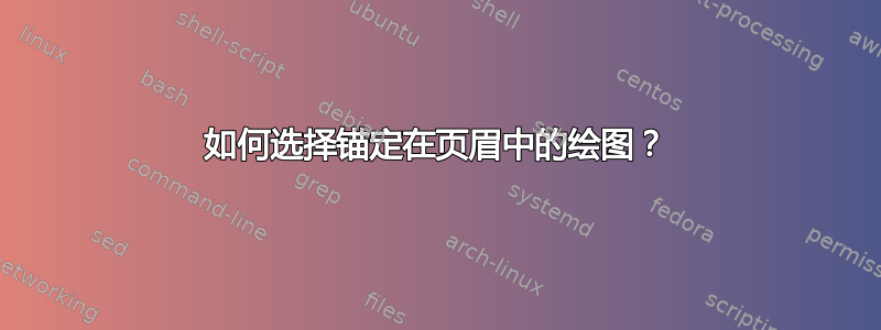 如何选择锚定在页眉中的绘图？