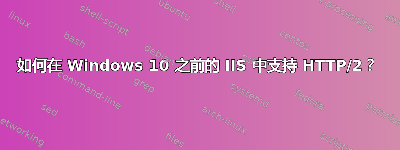 如何在 Windows 10 之前的 IIS 中支持 HTTP/2？