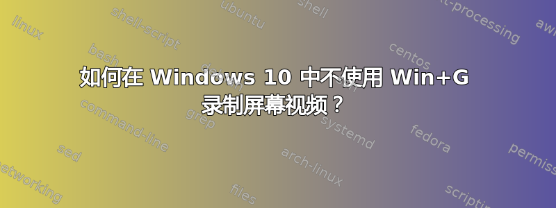 如何在 Windows 10 中不使用 Win+G 录制屏幕视频？