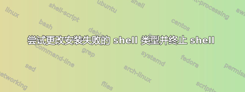 尝试更改安装失败的 shell 类型并终止 shell