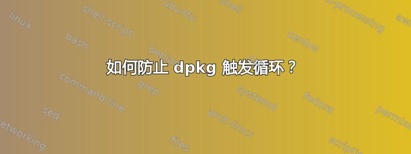 如何防止 dpkg 触发循环？