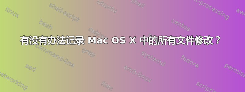 有没有办法记录 Mac OS X 中的所有文件修改？