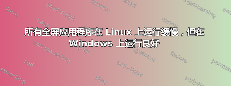 所有全屏应用程序在 Linux 上运行缓慢，但在 Windows 上运行良好