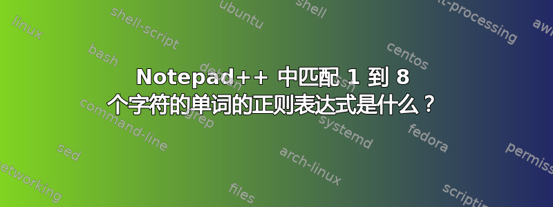 Notepad++ 中匹配 1 到 8 个字符的单词的正则表达式是什么？