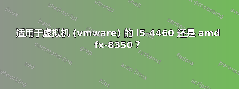 适用于虚拟机 (vmware) 的 i5-4460 还是 amd fx-8350？