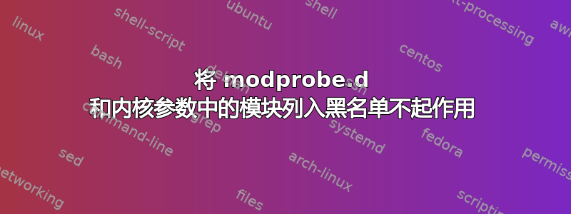 将 modprobe.d 和内核参数中的模块列入黑名单不起作用