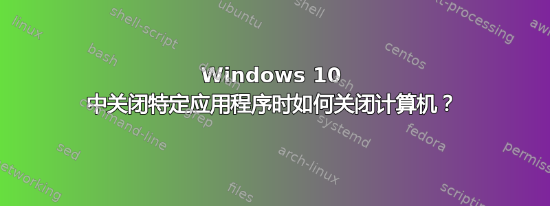 Windows 10 中关闭特定应用程序时如何关闭计算机？