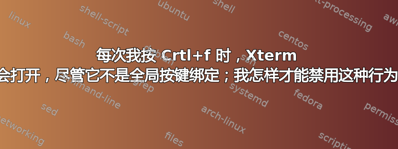 每次我按 Crtl+f 时，Xterm 都会打开，尽管它不是全局按键绑定；我怎样才能禁用这种行为？