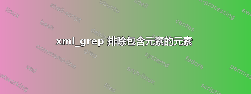 xml_grep 排除包含元素的元素