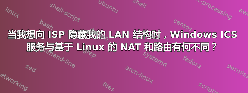 当我想向 ISP 隐藏我的 LAN 结构时，Windows ICS 服务与基于 Linux 的 NAT 和路由有何不同？